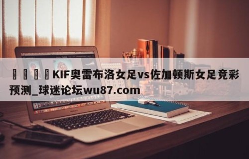 🍢KIF奥雷布洛女足vs佐加顿斯女足竞彩预测_球迷论坛wu87.com