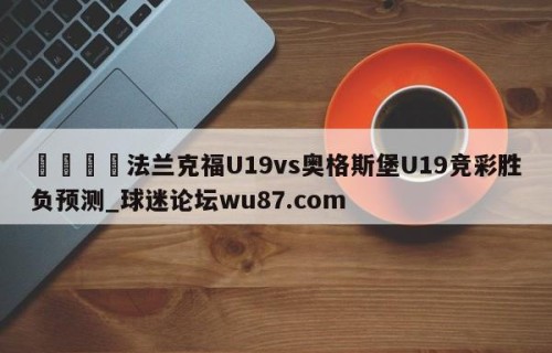 🍢法兰克福U19vs奥格斯堡U19竞彩胜负预测_球迷论坛wu87.com