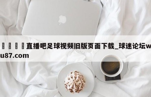 🍢直播吧足球视频旧版页面下载_球迷论坛wu87.com