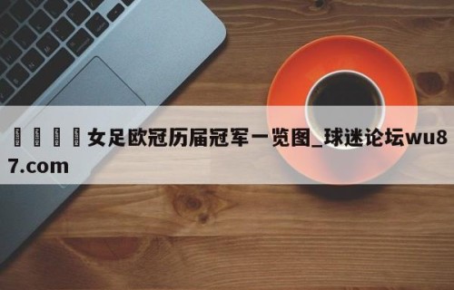 🍢女足欧冠历届冠军一览图_球迷论坛wu87.com