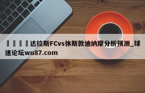 🍢达拉斯FCvs休斯敦迪纳摩分析预测_球迷论坛wu87.com