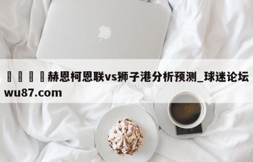 🍢赫恩柯恩联vs狮子港分析预测_球迷论坛wu87.com
