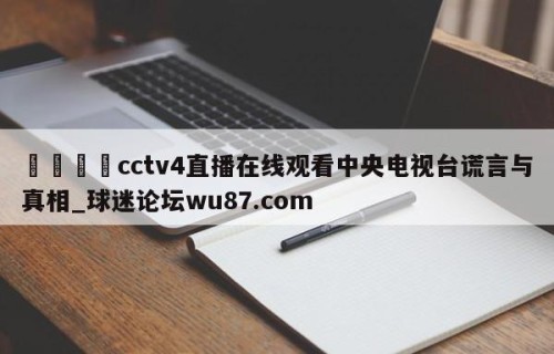 🍢cctv4直播在线观看中央电视台谎言与真相_球迷论坛wu87.com