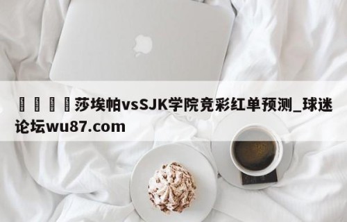 🍢莎埃帕vsSJK学院竞彩红单预测_球迷论坛wu87.com