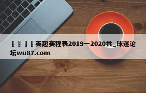 🍢英超赛程表2019一2020共_球迷论坛wu87.com