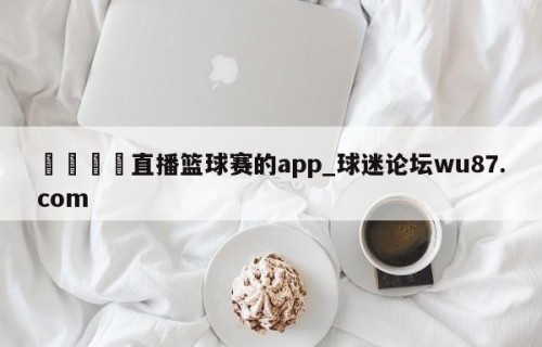 🍢直播篮球赛的app_球迷论坛wu87.com