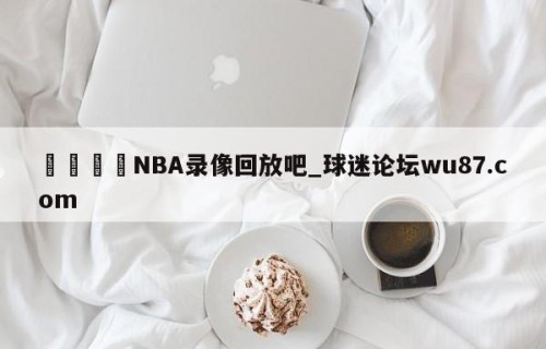 🍢NBA录像回放吧_球迷论坛wu87.com