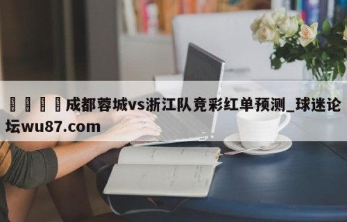 🍢成都蓉城vs浙江队竞彩红单预测_球迷论坛wu87.com