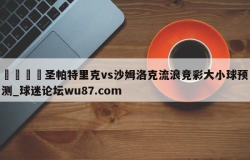 🍢圣帕特里克vs沙姆洛克流浪竞彩大小球预测_球迷论坛wu87.com