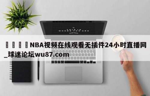 🍢NBA视频在线观看无插件24小时直播网_球迷论坛wu87.com