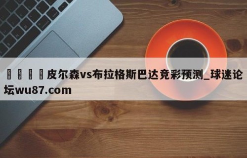 🍢皮尔森vs布拉格斯巴达竞彩预测_球迷论坛wu87.com