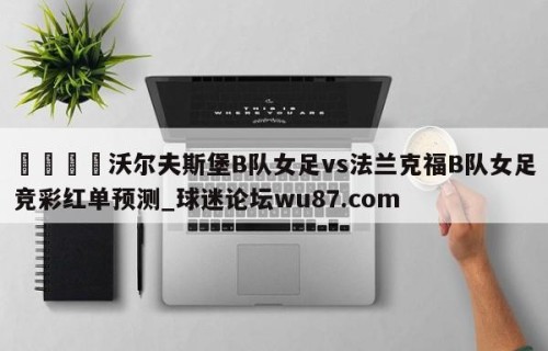 🍢沃尔夫斯堡B队女足vs法兰克福B队女足竞彩红单预测_球迷论坛wu87.com