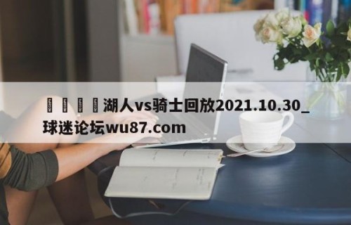 🍢湖人vs骑士回放2021.10.30_球迷论坛wu87.com
