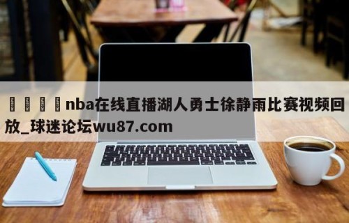 🍢nba在线直播湖人勇士徐静雨比赛视频回放_球迷论坛wu87.com