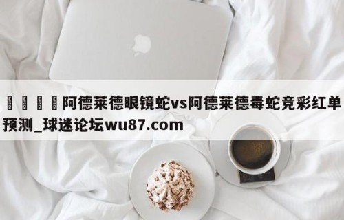 🍢阿德莱德眼镜蛇vs阿德莱德毒蛇竞彩红单预测_球迷论坛wu87.com