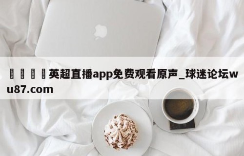 🍢英超直播app免费观看原声_球迷论坛wu87.com
