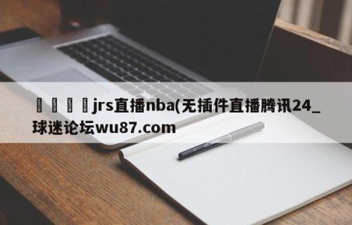 🍢jrs直播nba(无插件直播腾讯24_球迷论坛wu87.com