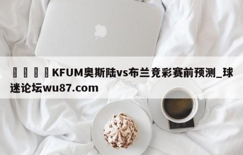 🍢KFUM奥斯陆vs布兰竞彩赛前预测_球迷论坛wu87.com