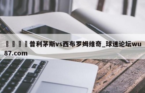 🍢普利茅斯vs西布罗姆维奇_球迷论坛wu87.com