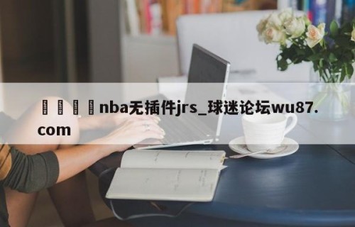 🍢nba无插件jrs_球迷论坛wu87.com
