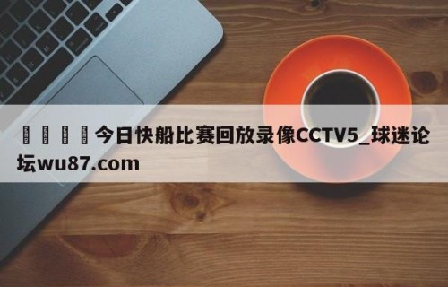 🍢今日快船比赛回放录像CCTV5_球迷论坛wu87.com