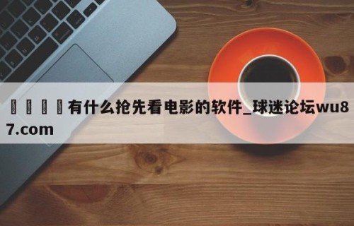 🍢有什么抢先看电影的软件_球迷论坛wu87.com