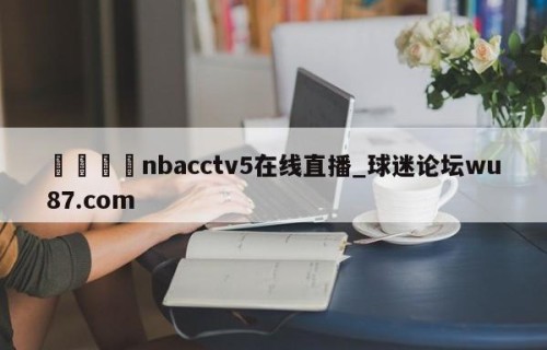 🍢nbacctv5在线直播_球迷论坛wu87.com