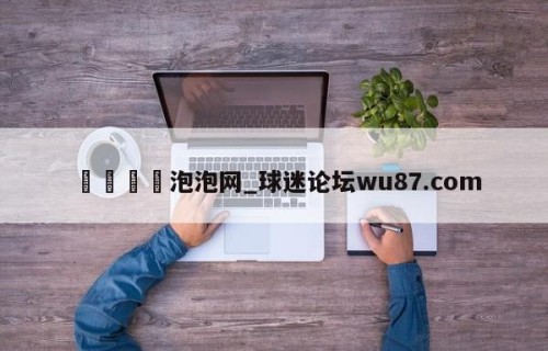 🍢泡泡网_球迷论坛wu87.com
