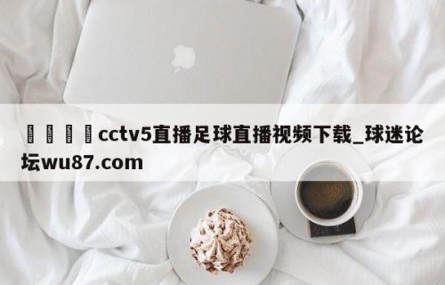 🍢cctv5直播足球直播视频下载_球迷论坛wu87.com