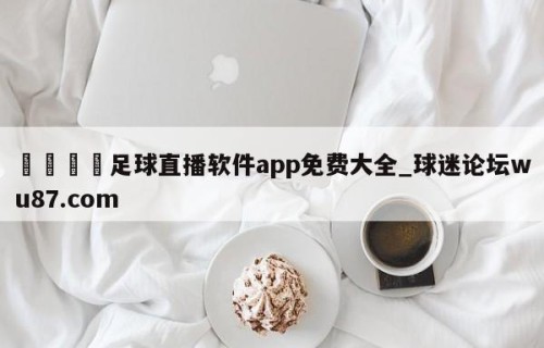 🍢足球直播软件app免费大全_球迷论坛wu87.com