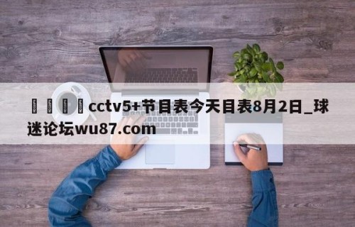 🍢cctv5+节目表今天目表8月2日_球迷论坛wu87.com
