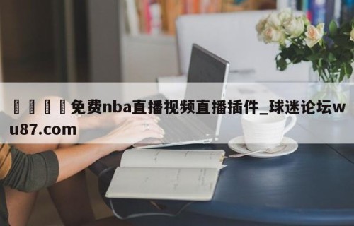 🍢免费nba直播视频直播插件_球迷论坛wu87.com