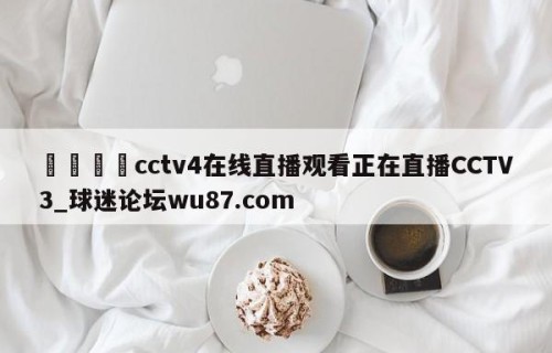 🍢cctv4在线直播观看正在直播CCTV3_球迷论坛wu87.com