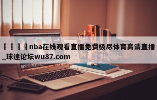 🍢nba在线观看直播免费极尽体育高清直播_球迷论坛wu87.com