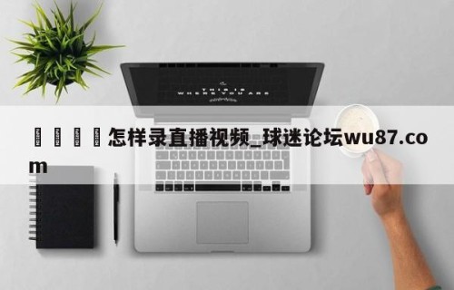 🍢怎样录直播视频_球迷论坛wu87.com