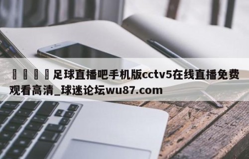 🍢足球直播吧手机版cctv5在线直播免费观看高清_球迷论坛wu87.com