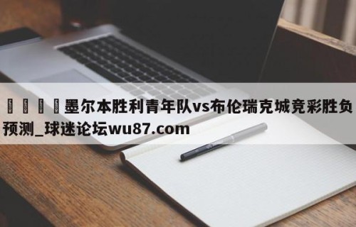 🍢墨尔本胜利青年队vs布伦瑞克城竞彩胜负预测_球迷论坛wu87.com