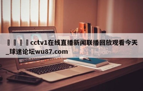 🍢cctv1在线直播新闻联播回放观看今天_球迷论坛wu87.com