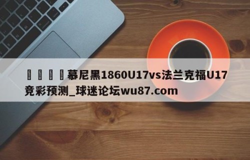 🍢慕尼黑1860U17vs法兰克福U17竞彩预测_球迷论坛wu87.com
