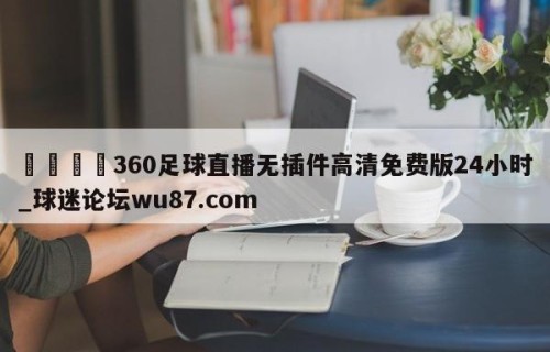 🍢360足球直播无插件高清免费版24小时_球迷论坛wu87.com