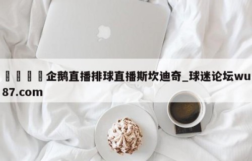 🍢企鹅直播排球直播斯坎迪奇_球迷论坛wu87.com
