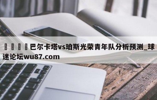 🍢巴尔卡塔vs珀斯光荣青年队分析预测_球迷论坛wu87.com