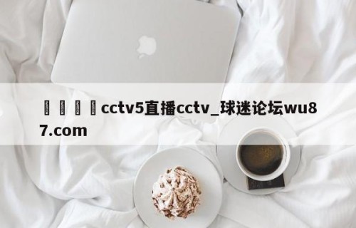 🍢cctv5直播cctv_球迷论坛wu87.com