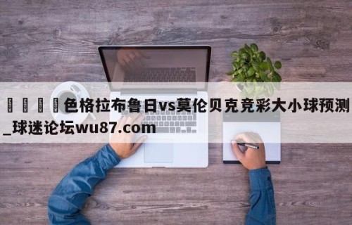 🍢色格拉布鲁日vs莫伦贝克竞彩大小球预测_球迷论坛wu87.com