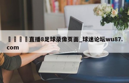 🍢直播8足球录像页面_球迷论坛wu87.com