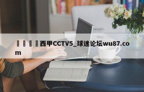 🍢西甲CCTV5_球迷论坛wu87.com