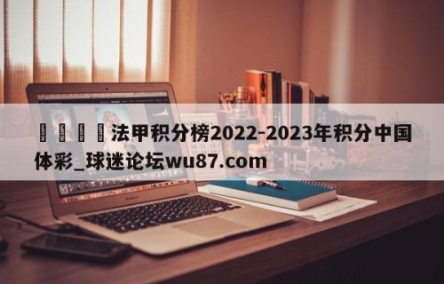 🍢法甲积分榜2022-2023年积分中国体彩_球迷论坛wu87.com