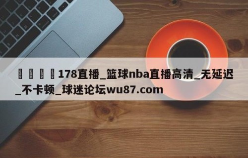 🍢178直播_篮球nba直播高清_无延迟_不卡顿_球迷论坛wu87.com