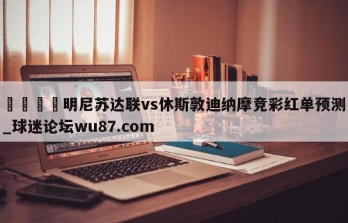 🍢明尼苏达联vs休斯敦迪纳摩竞彩红单预测_球迷论坛wu87.com