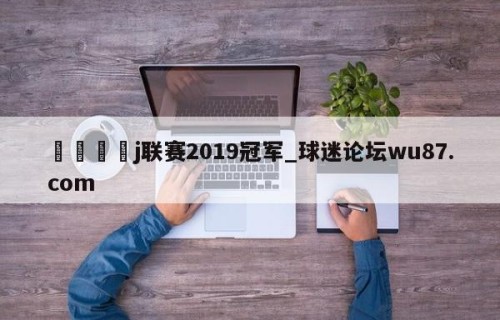 🍢j联赛2019冠军_球迷论坛wu87.com